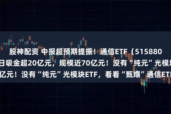 股神配资 中报超预期提振！通信ETF（515880）午后大涨超6%，近10日吸金超20亿元，规模近70亿元！没有“纯元”光模块ETF，看看“甄嬛”通信ETF！