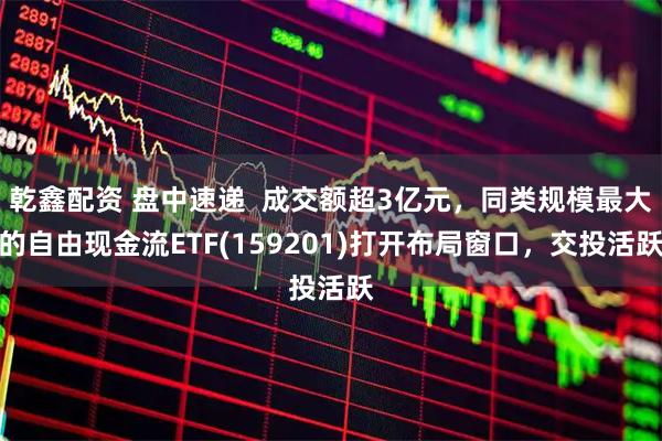 乾鑫配资 盘中速递  成交额超3亿元，同类规模最大的自由现金流ETF(159201)打开布局窗口，交投活跃