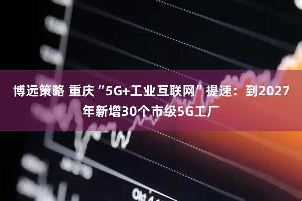 博远策略 重庆“5G+工业互联网”提速：到2027年新增30个市级5G工厂