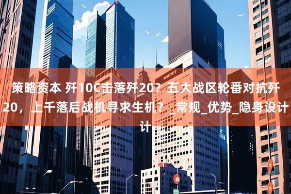 策略资本 歼10C击落歼20？五大战区轮番对抗歼20，上千落后战机寻求生机？_常规_优势_隐身设计