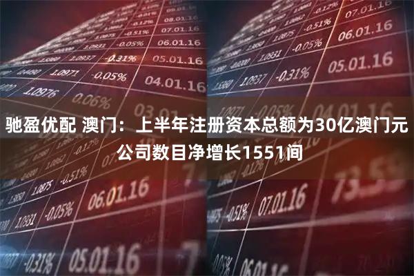 驰盈优配 澳门：上半年注册资本总额为30亿澳门元 公司数目净增长1551间