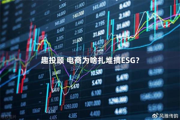 趣投顾 电商为啥扎堆搞ESG？