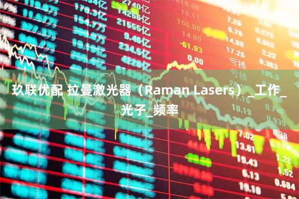 玖联优配 拉曼激光器（Raman Lasers）_工作_光子_频率