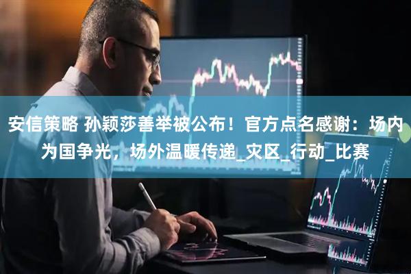 安信策略 孙颖莎善举被公布！官方点名感谢：场内为国争光，场外温暖传递_灾区_行动_比赛