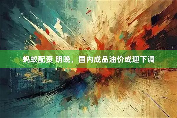 蚂蚁配资 明晚，国内成品油价或迎下调