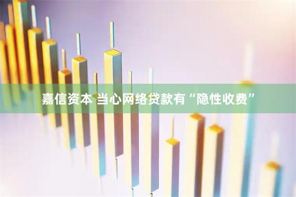 嘉信资本 当心网络贷款有“隐性收费”