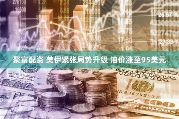 聚富配资 美伊紧张局势升级 油价涨至95美元