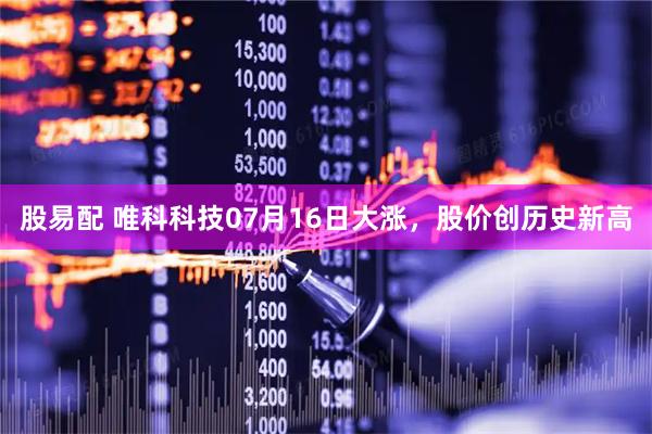 股易配 唯科科技07月16日大涨，股价创历史新高