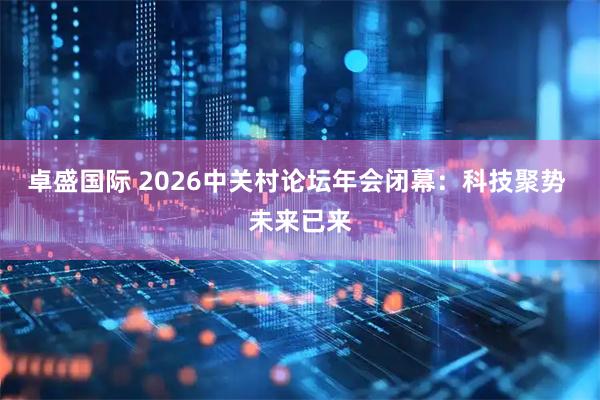 卓盛国际 2026中关村论坛年会闭幕：科技聚势 未来已来