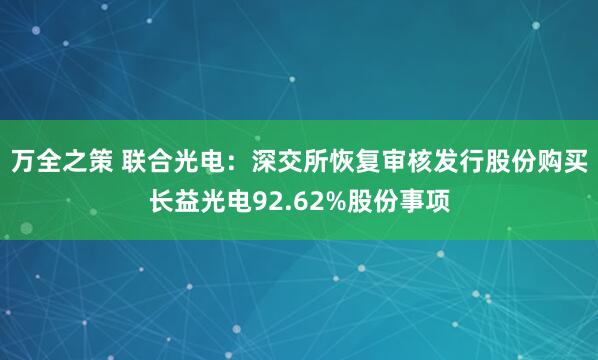 万全之策 联合光电：深交所恢复审核发行股份购买长益光电92.62%股份事项