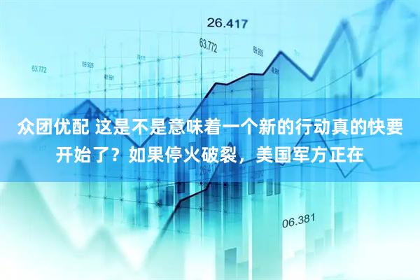 众团优配 这是不是意味着一个新的行动真的快要开始了？如果停火破裂，美国军方正在