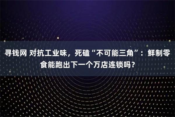 寻钱网 对抗工业味，死磕“不可能三角”：鲜制零食能跑出下一个万店连锁吗？