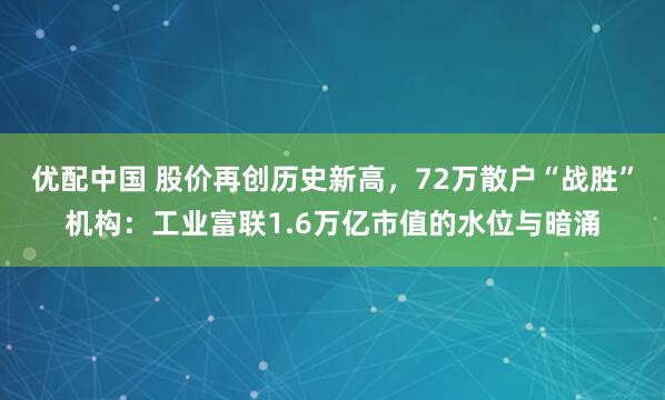 优配中国 股价再创历史新高，72万散户“战胜”机构：工业富联1.6万亿市值的水位与暗涌