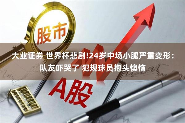 大业证券 世界杯悲剧!24岁中场小腿严重变形：队友吓哭了 犯规球员抱头懊恼