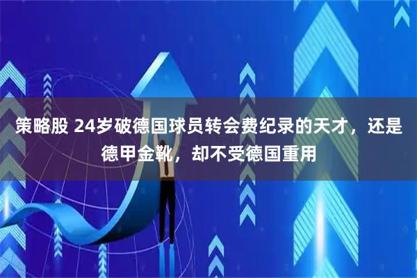策略股 24岁破德国球员转会费纪录的天才，还是德甲金靴，却不受德国重用