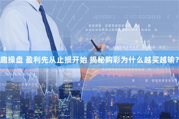 趣操盘 盈利先从止损开始 揭秘购彩为什么越买越输？