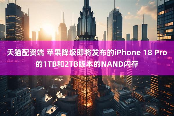 天猫配资端 苹果降级即将发布的iPhone 18 Pro的1TB和2TB版本的NAND闪存