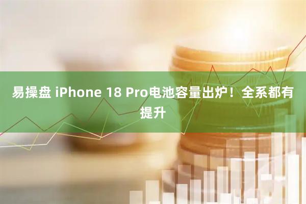 易操盘 iPhone 18 Pro电池容量出炉！全系都有提升