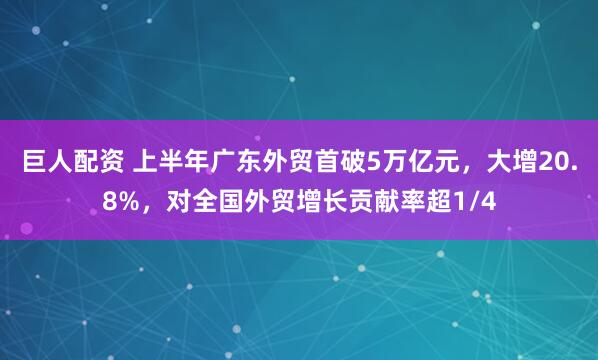 巨人配资 上半年广东外贸首破5万亿元，大增20.8%，对全国外贸增长贡献率超1/4