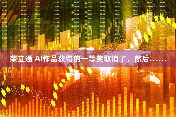 荣立通 AI作品获得的一等奖取消了，然后……