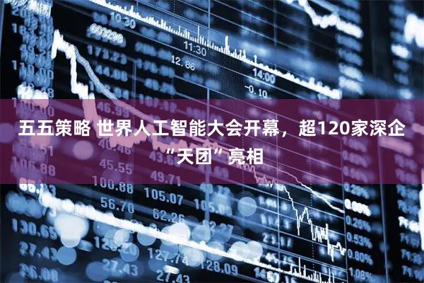 五五策略 世界人工智能大会开幕，超120家深企“天团”亮相