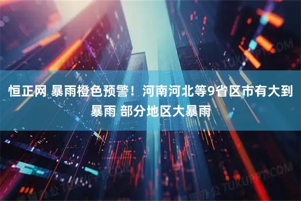 恒正网 暴雨橙色预警！河南河北等9省区市有大到暴雨 部分地区大暴雨